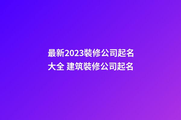 最新2023裝修公司起名大全 建筑裝修公司起名-第1張-公司起名-玄機派